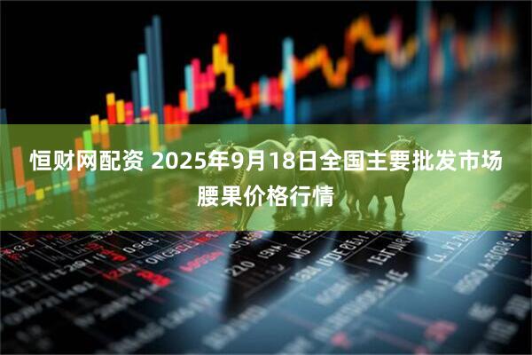 恒财网配资 2025年9月18日全国主要批发市场腰果价格行情