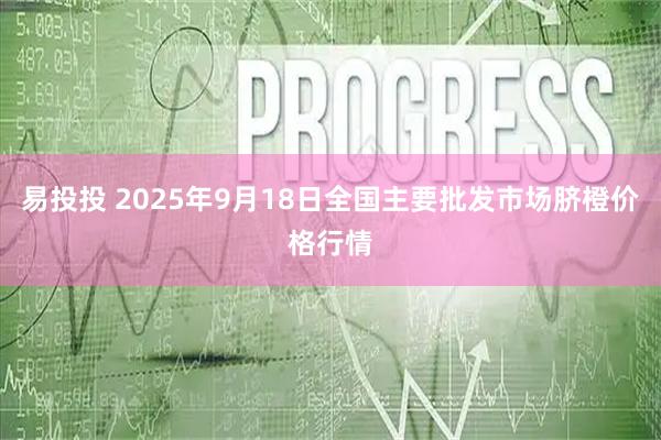 易投投 2025年9月18日全国主要批发市场脐橙价格行情