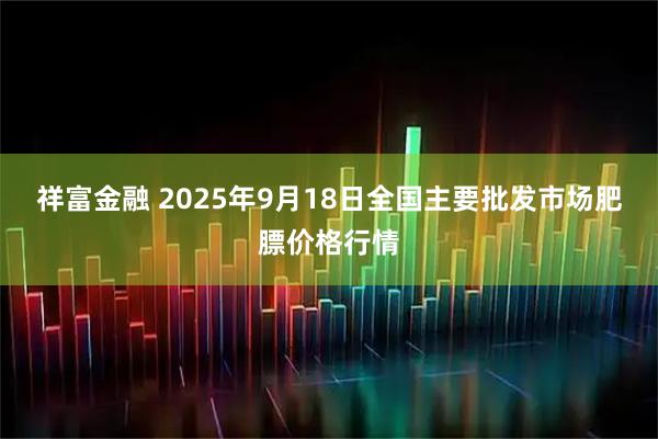 祥富金融 2025年9月18日全国主要批发市场肥膘价格行情