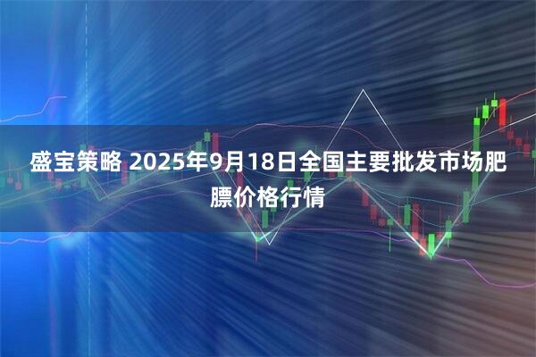 盛宝策略 2025年9月18日全国主要批发市场肥膘价格行情