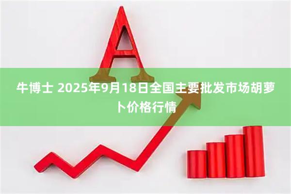 牛博士 2025年9月18日全国主要批发市场胡萝卜价格行情