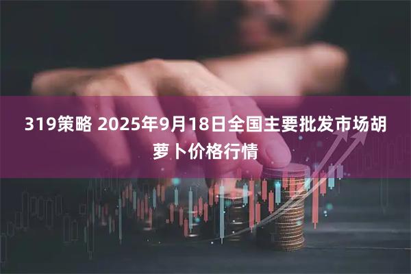 319策略 2025年9月18日全国主要批发市场胡萝卜价格行情