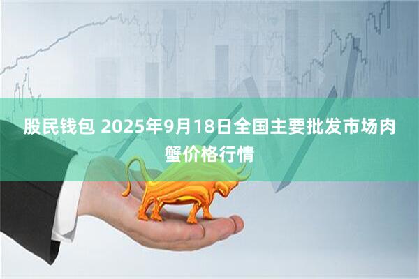 股民钱包 2025年9月18日全国主要批发市场肉蟹价格行情