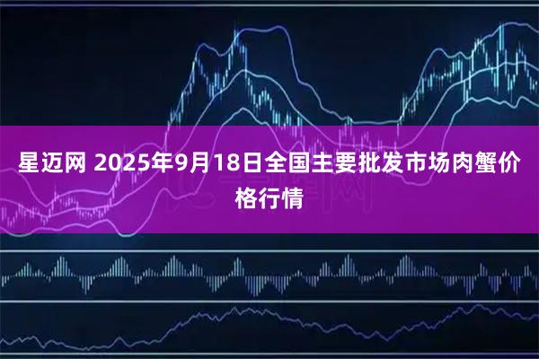 星迈网 2025年9月18日全国主要批发市场肉蟹价格行情