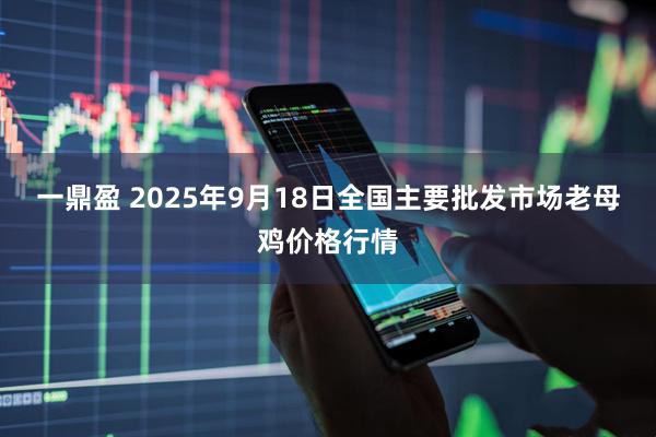 一鼎盈 2025年9月18日全国主要批发市场老母鸡价格行情