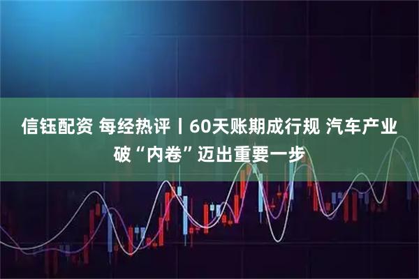 信钰配资 每经热评丨60天账期成行规 汽车产业破“内卷”迈出重要一步