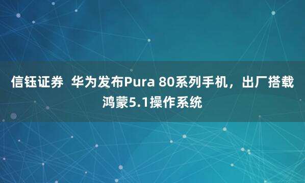 信钰证券 华为发布Pura 80系列手机,出厂搭载鸿蒙5.1操作系统