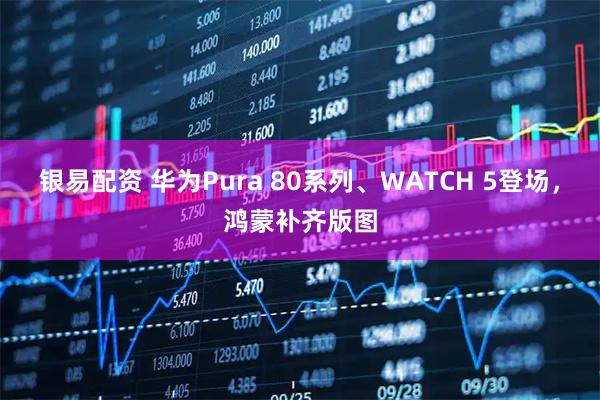 银易配资 华为Pura 80系列、WATCH 5登场,鸿蒙补齐版图