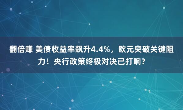 翻倍赚 美债收益率飙升4.4%,欧元突破关键阻力!央行政策终极对决已打响?