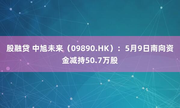 股融贷 中旭未来(09890.HK):5月9日南向资金减持50.7万股