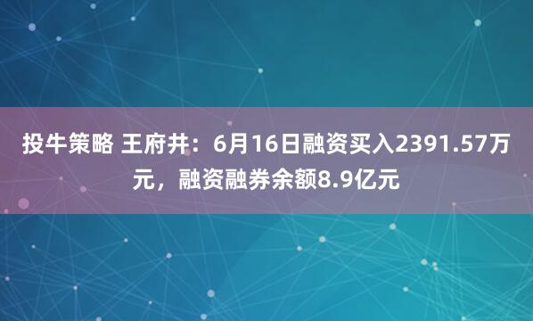 投牛策略 王府井:6月16日融资买入2391.57万元,融资融券余额8.9亿元