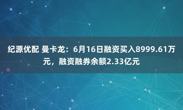 纪源优配 曼卡龙:6月16日融资买入8999.61万元,融资融券余额2.33亿元