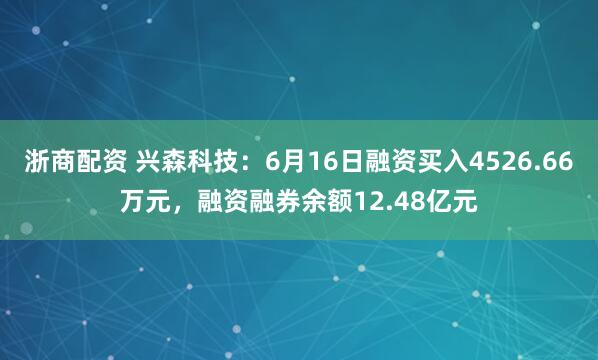 浙商配资 兴森科技:6月16日融资买入4526.66万元,融资融券余额12.48亿元