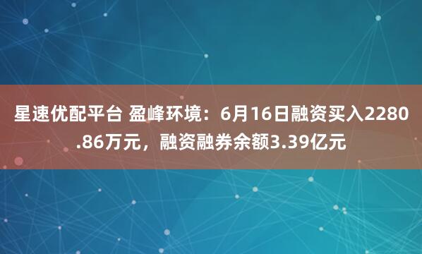 星速优配平台 盈峰环境:6月16日融资买入2280.86万元,融资融券余额3.39亿元