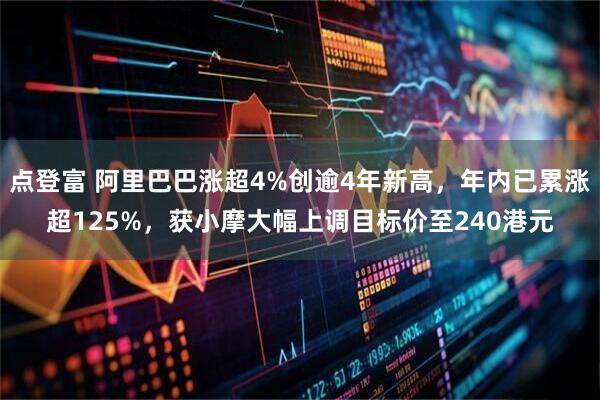 点登富 阿里巴巴涨超4%创逾4年新高,年内已累涨超125%,获小摩大幅上调目标价至240港元
