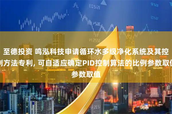 至德投资 鸣泓科技申请循环水多级净化系统及其控制方法专利, 可自适应确定PID控制算法的比例参数取值