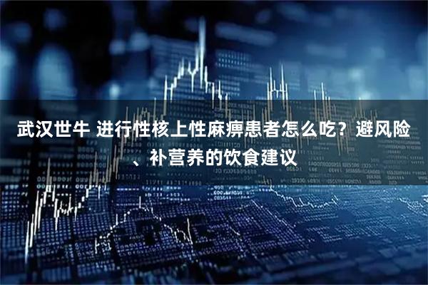 武汉世牛 进行性核上性麻痹患者怎么吃?避风险、补营养的饮食建议