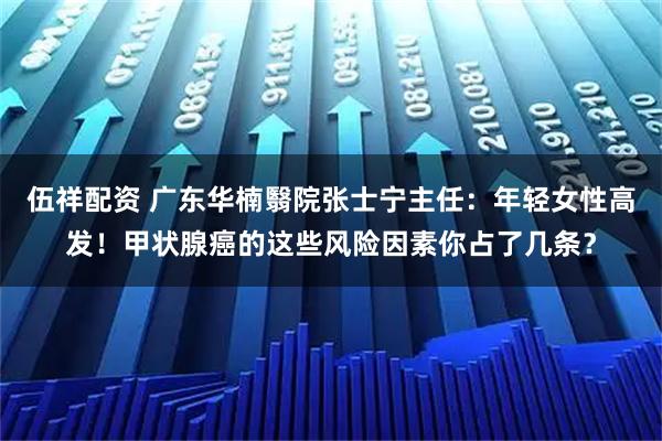 伍祥配资 广东华楠翳院张士宁主任:年轻女性高发!甲状腺癌的这些风险因素你占了几条?