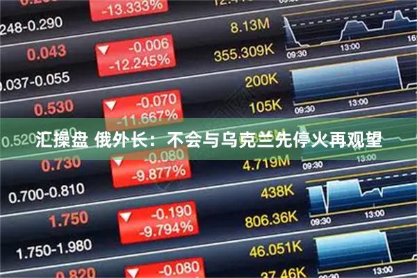 汇操盘 俄外长：不会与乌克兰先停火再观望