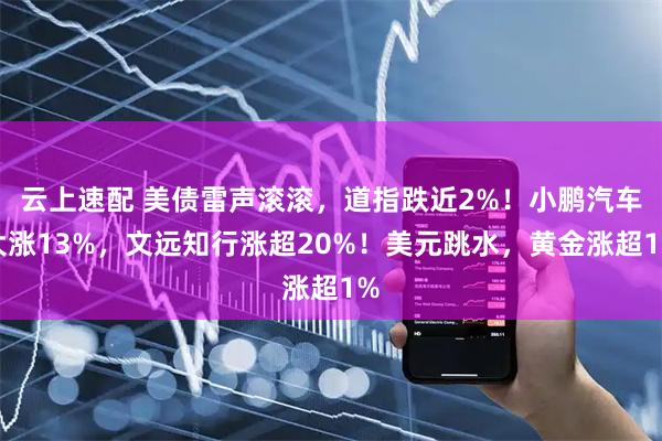 云上速配 美债雷声滚滚,道指跌近2%!小鹏汽车大涨13%,文远知行涨超20%!美元跳水,黄金涨超1%