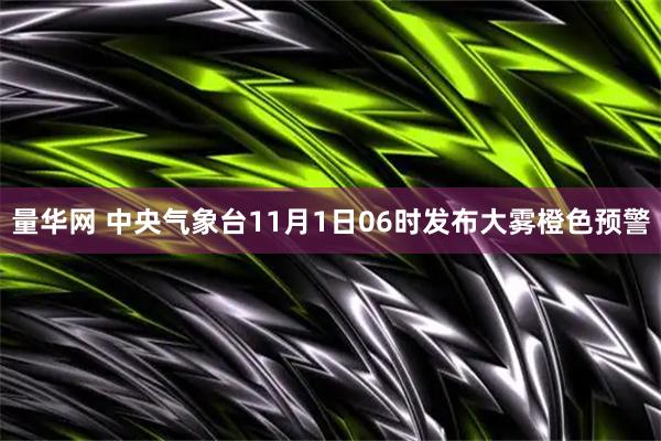 量华网 中央气象台11月1日06时发布大雾橙色预警