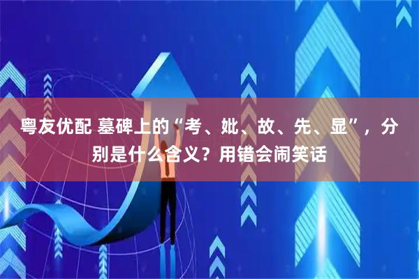 粤友优配 墓碑上的“考、妣、故、先、显”,分别是什么含义?用错会闹笑话