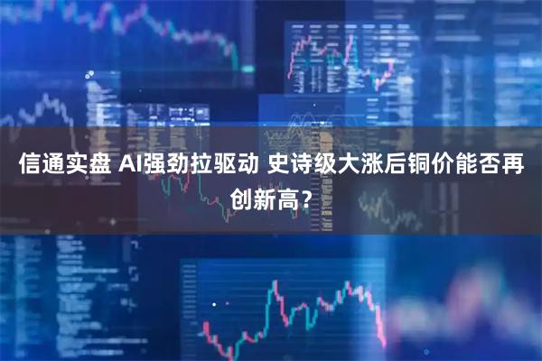 信通实盘 AI强劲拉驱动 史诗级大涨后铜价能否再创新高?