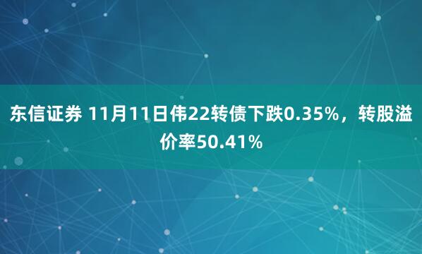 东信证券 11月11日伟22转债下跌0.35%,转股溢价率50.41%