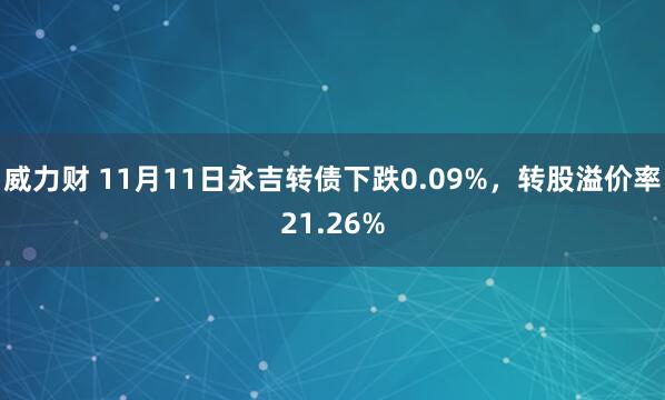 威力财 11月11日永吉转债下跌0.09%,转股溢价率21.26%