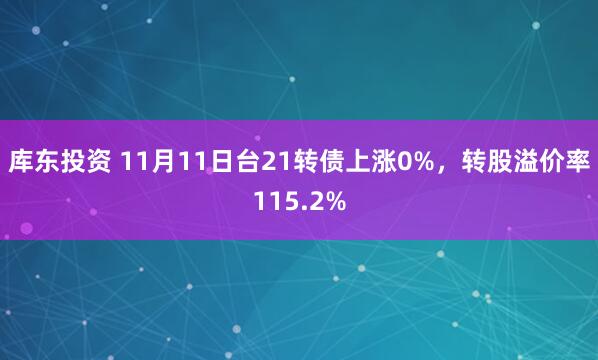 库东投资 11月11日台21转债上涨0%,转股溢价率115.2%