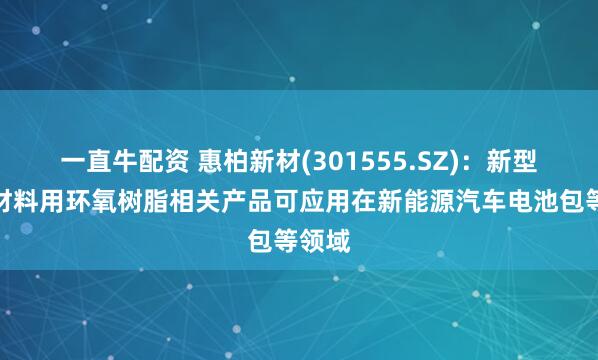 一直牛配资 惠柏新材(301555.SZ):新型复合材料用环氧树脂相关产品可应用在新能源汽车电池包等领域