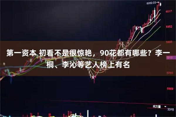 第一资本 初看不是很惊艳，90花都有哪些？李一桐、李沁等艺人榜上有名