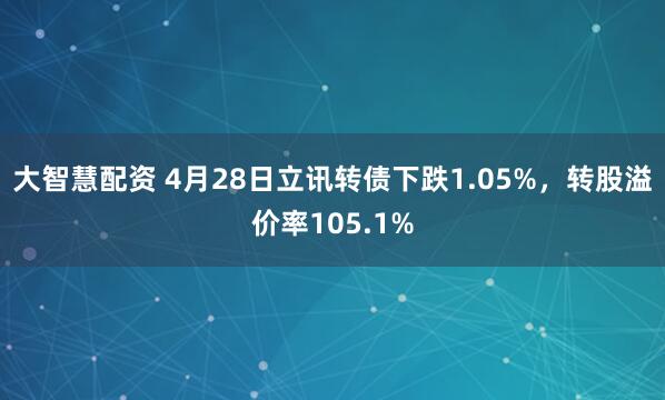 大智慧配资 4月28日立讯转债下跌1.05%，转股溢价率105.1%
