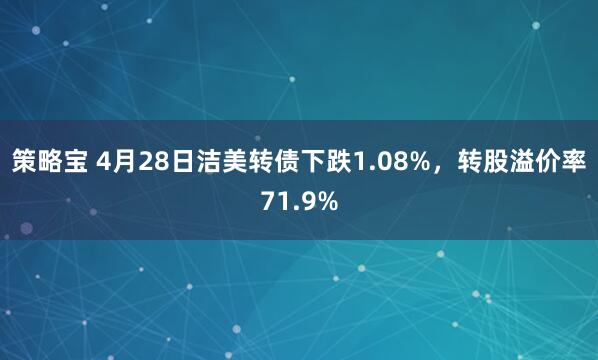策略宝 4月28日洁美转债下跌1.08%，转股溢价率71.9%