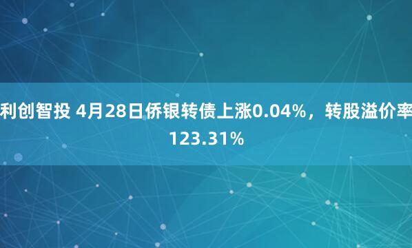 利创智投 4月28日侨银转债上涨0.04%，转股溢价率123.31%
