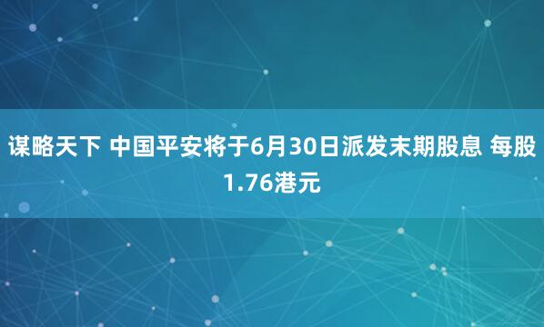 谋略天下 中国平安将于6月30日派发末期股息 每股1.76港元