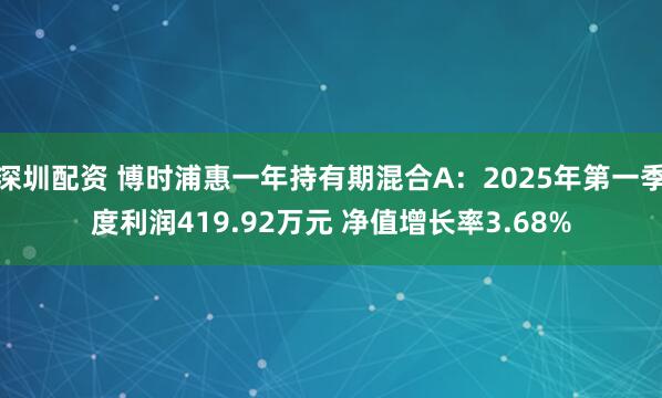 深圳配资 博时浦惠一年持有期混合A：2025年第一季度利润419.92万元 净值增长率3.68%