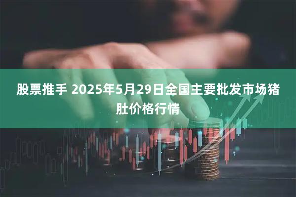 股票推手 2025年5月29日全国主要批发市场猪肚价格行情