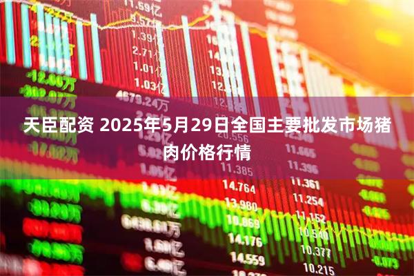 天臣配资 2025年5月29日全国主要批发市场猪肉价格行情