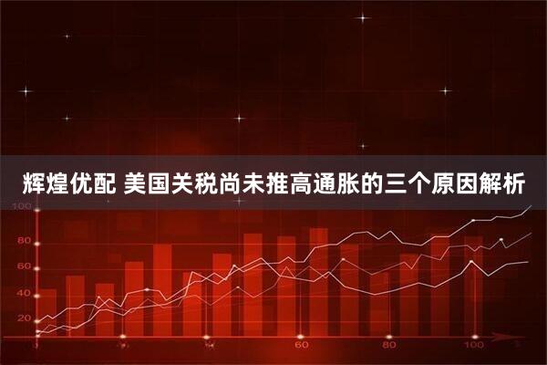辉煌优配 美国关税尚未推高通胀的三个原因解析
