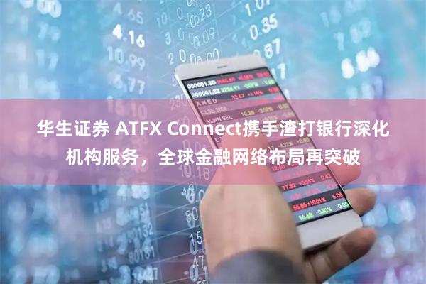 华生证券 ATFX Connect携手渣打银行深化机构服务，全球金融网络布局再突破