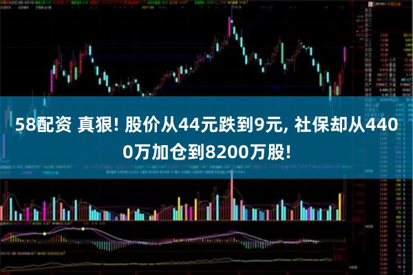 58配资 真狠! 股价从44元跌到9元, 社保却从4400万加仓到8200万股!