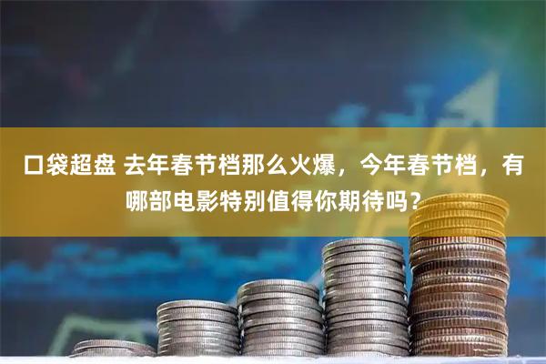 口袋超盘 去年春节档那么火爆，今年春节档，有哪部电影特别值得你期待吗？