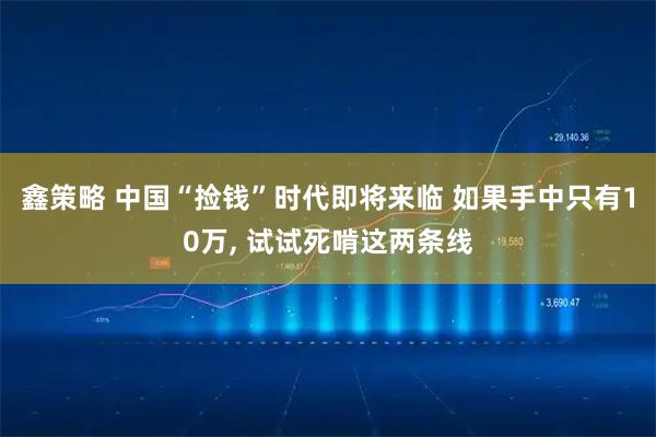 鑫策略 中国“捡钱”时代即将来临 如果手中只有10万, 试试死啃这两条线