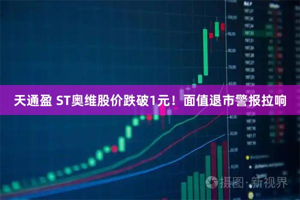 天通盈 ST奥维股价跌破1元！面值退市警报拉响