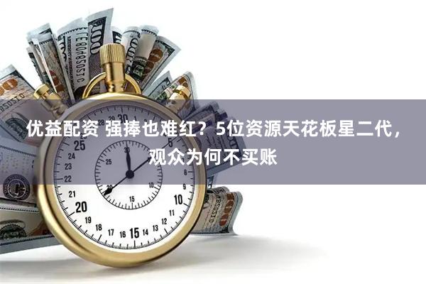 优益配资 强捧也难红？5位资源天花板星二代，观众为何不买账