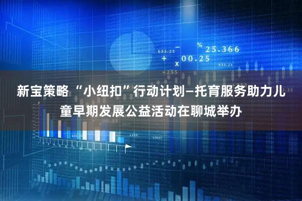 新宝策略 “小纽扣”行动计划—托育服务助力儿童早期发展公益活动在聊城举办