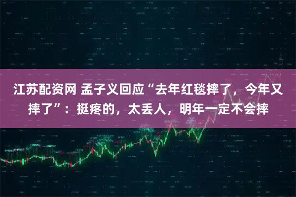 江苏配资网 孟子义回应“去年红毯摔了，今年又摔了”：挺疼的，太丢人，明年一定不会摔