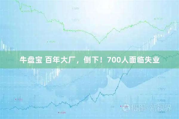 牛盘宝 百年大厂，倒下！700人面临失业