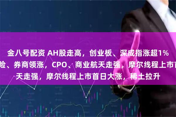 金八号配资 AH股走高，创业板、深成指涨超1%，百度涨超5%，保险、券商领涨，CPO、商业航天走强，摩尔线程上市首日大涨，稀土拉升